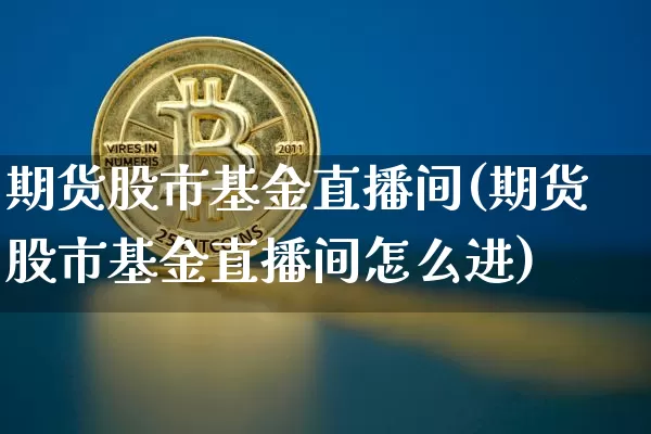 期货股市基金直播间(期货股市基金直播间怎么进)_https://www.lclxwz.com_中金所_第1张