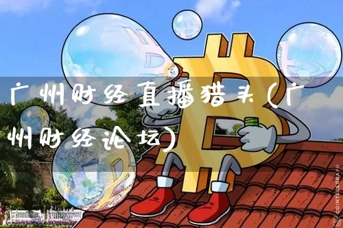 广州财经直播猎头(广州财经论坛)_https://www.lclxwz.com_郑商所_第1张
