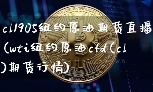 cl1905纽约原油期货直播(wti纽约原油cfd(cl)期货行情)_https://www.lclxwz.com_中金所_第1张