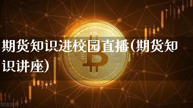 期货知识进校园直播(期货知识讲座)_https://www.lclxwz.com_郑商所_第1张