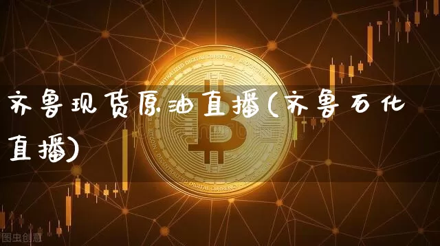 齐鲁现货原油直播(齐鲁石化直播)_https://www.lclxwz.com_郑商所_第1张