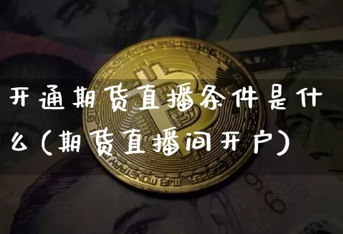 开通期货直播条件是什么(期货直播间开户)_https://www.lclxwz.com_上期所_第1张