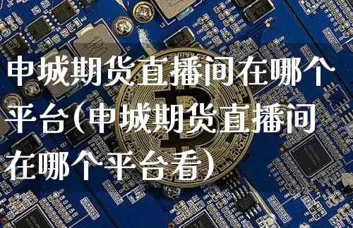 申城期货直播间在哪个平台(申城期货直播间在哪个平台看)_https://www.lclxwz.com_郑商所_第1张