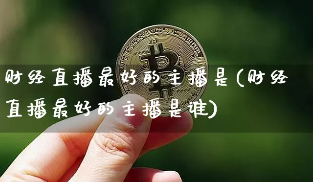 财经直播最好的主播是(财经直播最好的主播是谁)_https://www.lclxwz.com_上期能源_第1张