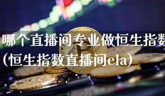 哪个直播间专业做恒生指数(恒生指数直播间ela)_https://www.lclxwz.com_上期能源_第1张