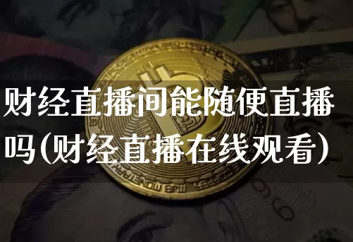 财经直播间能随便直播吗(财经直播在线观看)_https://www.lclxwz.com_上期能源_第1张