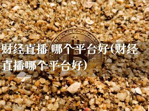 财经直播 哪个平台好(财经直播哪个平台好)_https://www.lclxwz.com_上期能源_第1张