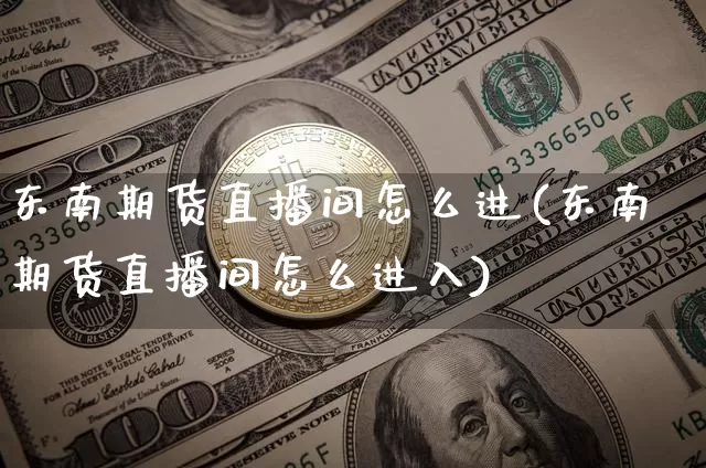 东南期货直播间怎么进(东南期货直播间怎么进入)_https://www.lclxwz.com_大商所_第1张