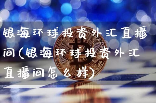 银海环球投资外汇直播间(银海环球投资外汇直播间怎么样)_https://www.lclxwz.com_大商所_第1张