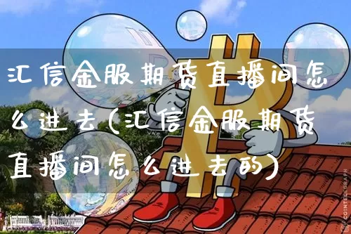 汇信金服期货直播间怎么进去(汇信金服期货直播间怎么进去的)_https://www.lclxwz.com_郑商所_第1张