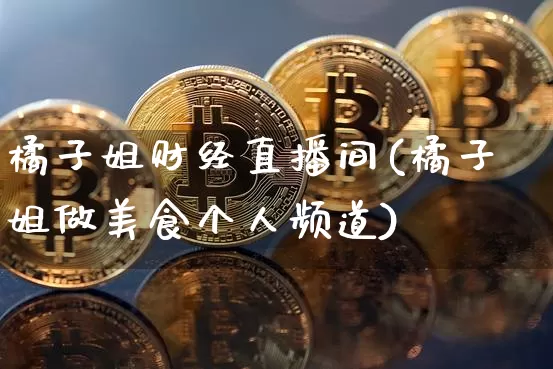 橘子姐财经直播间(橘子姐做美食个人频道)_https://www.lclxwz.com_大商所_第1张