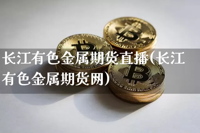 长江有色金属期货直播(长江有色金属期货网)_https://www.lclxwz.com_中金所_第1张