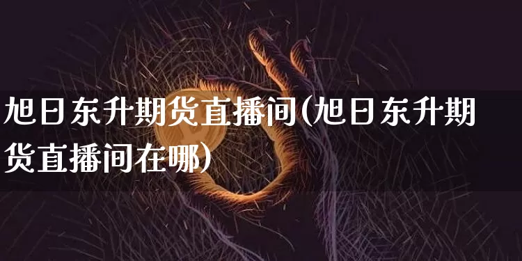 旭日东升期货直播间(旭日东升期货直播间在哪)_https://www.lclxwz.com_郑商所_第1张