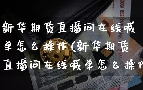 新华期货直播间在线喊单怎么操作(新华期货直播间在线喊单怎么操作的)_https://www.lclxwz.com_郑商所_第1张