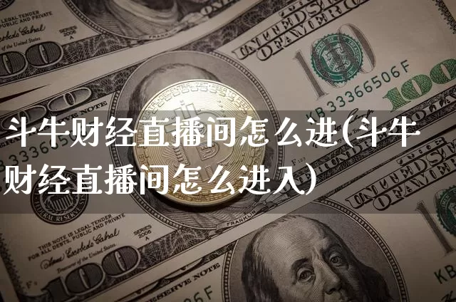 斗牛财经直播间怎么进(斗牛财经直播间怎么进入)_https://www.lclxwz.com_上期能源_第1张