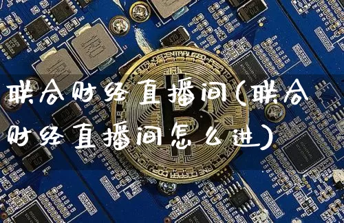 联合财经直播间(联合财经直播间怎么进)_https://www.lclxwz.com_大商所_第1张