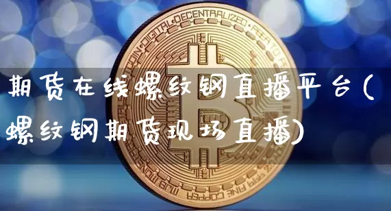 期货在线螺纹钢直播平台(螺纹钢期货现场直播)_https://www.lclxwz.com_大商所_第1张