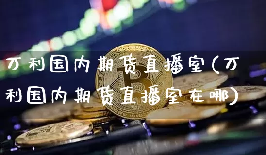 万利国内期货直播室(万利国内期货直播室在哪)_https://www.lclxwz.com_广期所_第1张