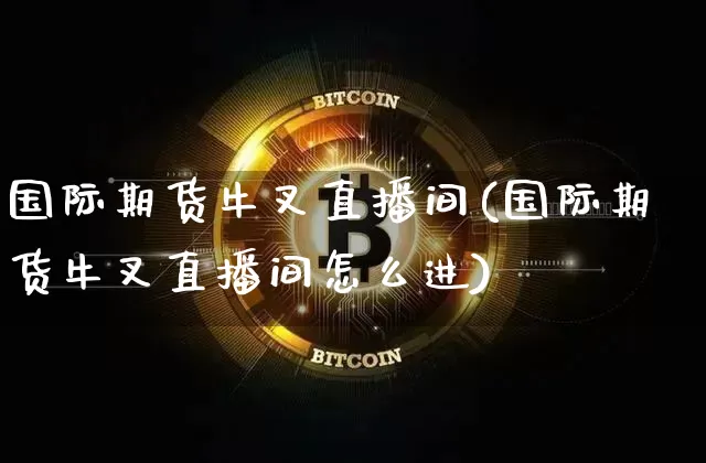 国际期货牛叉直播间(国际期货牛叉直播间怎么进)_https://www.lclxwz.com_郑商所_第1张