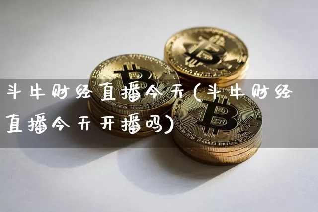 斗牛财经直播今天(斗牛财经直播今天开播吗)_https://www.lclxwz.com_上期能源_第1张