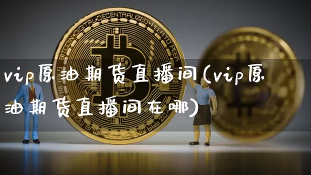 vip原油期货直播间(vip原油期货直播间在哪)_https://www.lclxwz.com_大商所_第1张