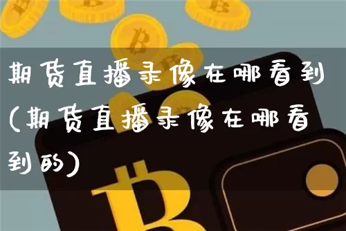 期货直播录像在哪看到(期货直播录像在哪看到的)_https://www.lclxwz.com_大商所_第1张