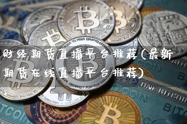 财经期货直播平台推荐(最新期货在线直播平台推荐)_https://www.lclxwz.com_广期所_第1张