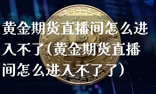黄金期货直播间怎么进入不了(黄金期货直播间怎么进入不了了)_https://www.lclxwz.com_大商所_第1张