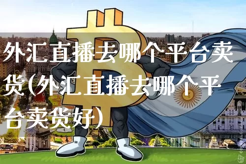 外汇直播去哪个平台卖货(外汇直播去哪个平台卖货好)_https://www.lclxwz.com_大商所_第1张