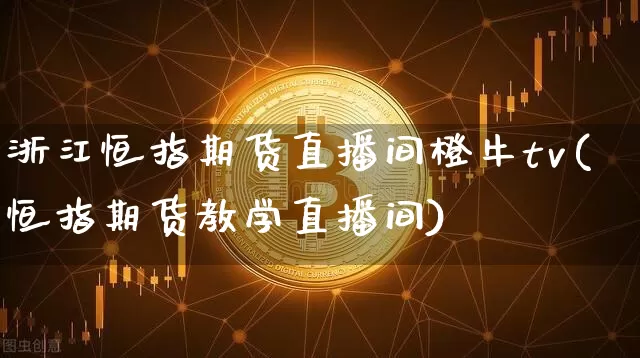 浙江恒指期货直播间橙牛tv(恒指期货教学直播间)_https://www.lclxwz.com_广期所_第1张
