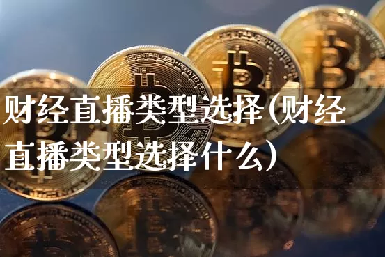 财经直播类型选择(财经直播类型选择什么)_https://www.lclxwz.com_上期能源_第1张