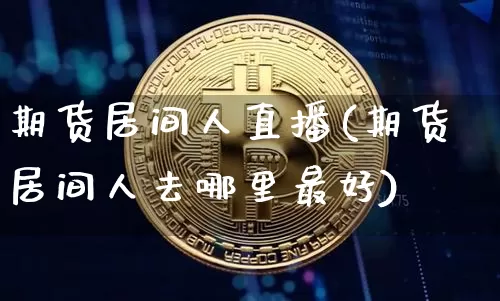 期货居间人直播(期货居间人去哪里最好)_https://www.lclxwz.com_上期能源_第1张