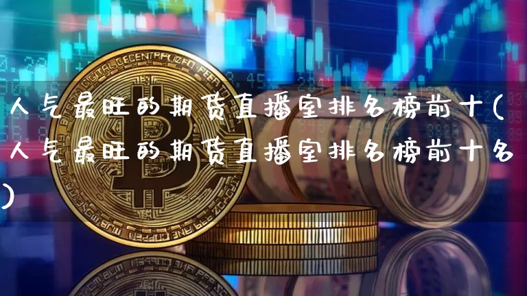 人气最旺的期货直播室排名榜前十(人气最旺的期货直播室排名榜前十名)_https://www.lclxwz.com_郑商所_第1张