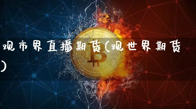 观市界直播期货(观世界期货)_https://www.lclxwz.com_郑商所_第1张