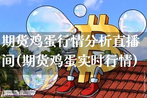期货鸡蛋行情分析直播间(期货鸡蛋实时行情)_https://www.lclxwz.com_上期能源_第1张
