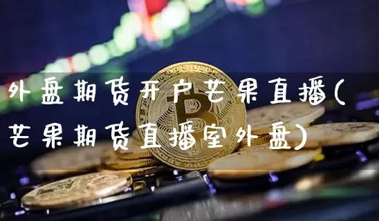 外盘期货开户芒果直播(芒果期货直播室外盘)_https://www.lclxwz.com_广期所_第1张