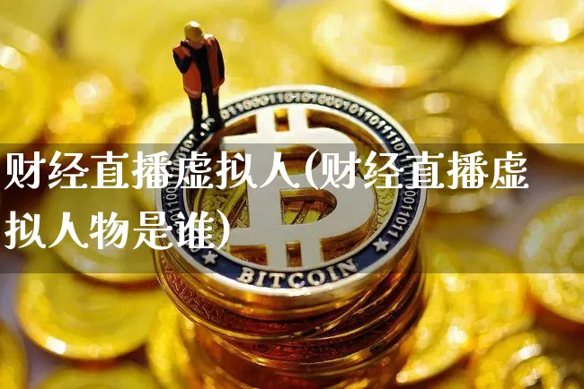 财经直播虚拟人(财经直播虚拟人物是谁)_https://www.lclxwz.com_上期所_第1张