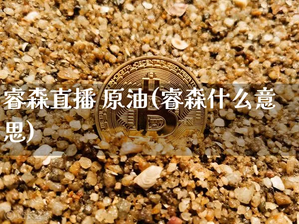 睿森直播 原油(睿森什么意思)_https://www.lclxwz.com_大商所_第1张