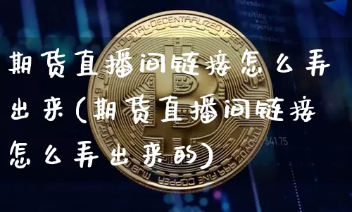 期货直播间链接怎么弄出来(期货直播间链接怎么弄出来的)_https://www.lclxwz.com_上期所_第1张