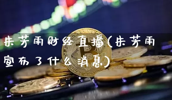 朱芳雨财经直播(朱芳雨宣布了什么消息)_https://www.lclxwz.com_上期能源_第1张