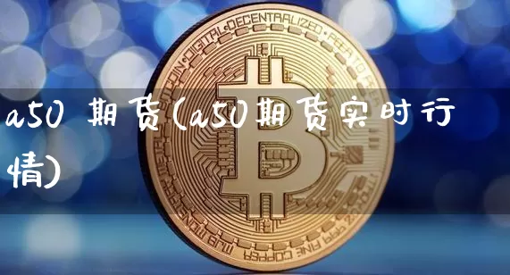 a50 期货(a50期货实时行情)_https://www.lclxwz.com_大商所_第1张