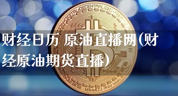 财经日历 原油直播网(财经原油期货直播)_https://www.lclxwz.com_上期能源_第1张