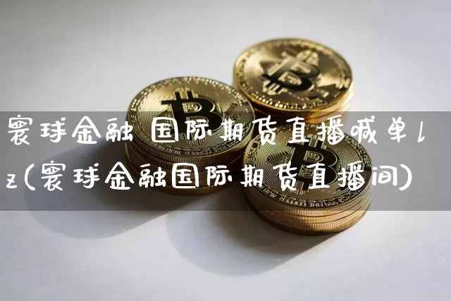 寰球金融 国际期货直播喊单lz(寰球金融国际期货直播间)_https://www.lclxwz.com_上期所_第1张