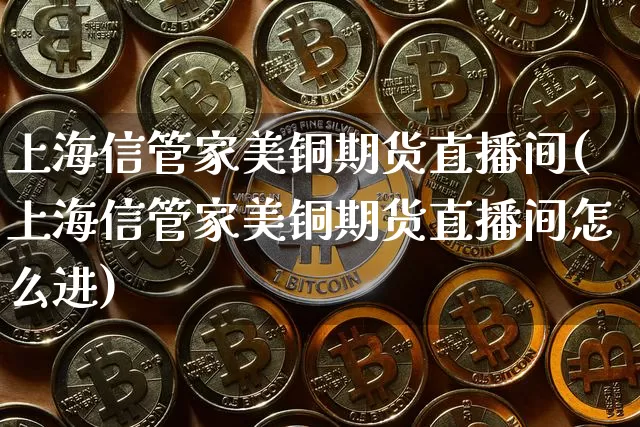 上海信管家美铜期货直播间(上海信管家美铜期货直播间怎么进)_https://www.lclxwz.com_广期所_第1张