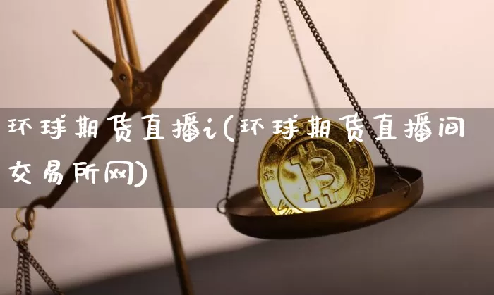 环球期货直播i(环球期货直播间交易所网)_https://www.lclxwz.com_上期所_第1张
