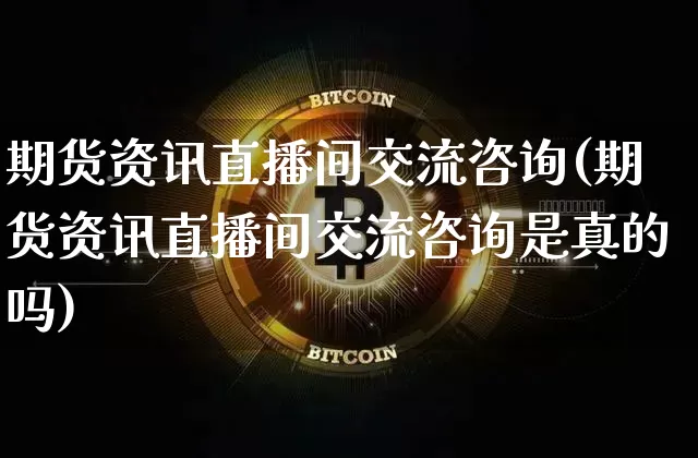 期货资讯直播间交流咨询(期货资讯直播间交流咨询是真的吗)_https://www.lclxwz.com_上期能源_第1张