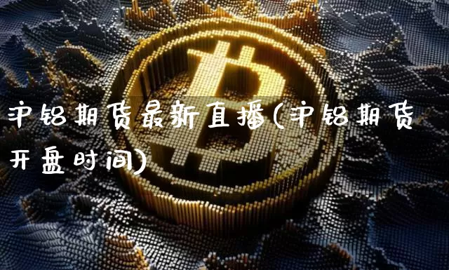 沪铝期货最新直播(沪铝期货开盘时间)_https://www.lclxwz.com_广期所_第1张