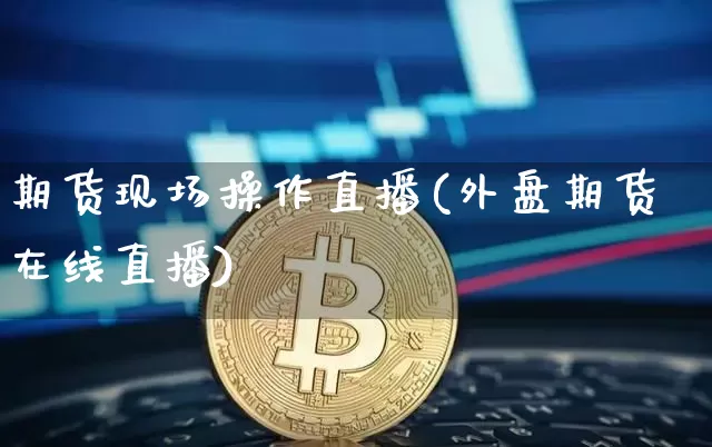 期货现场操作直播(外盘期货在线直播)_https://www.lclxwz.com_中金所_第1张