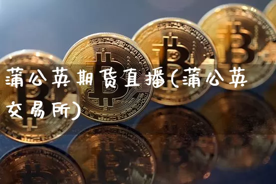 蒲公英期货直播(蒲公英交易所)_https://www.lclxwz.com_广期所_第1张
