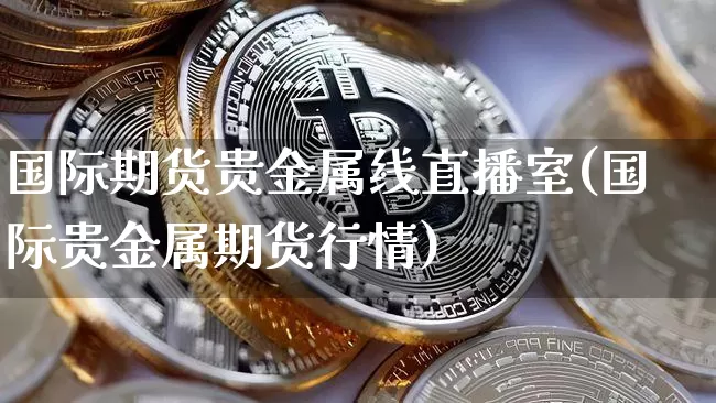 国际期货贵金属线直播室(国际贵金属期货行情)_https://www.lclxwz.com_上期能源_第1张